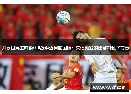 开罗国民主帅谈0-0战平迈阿密国际：失误频发的比赛打乱了节奏