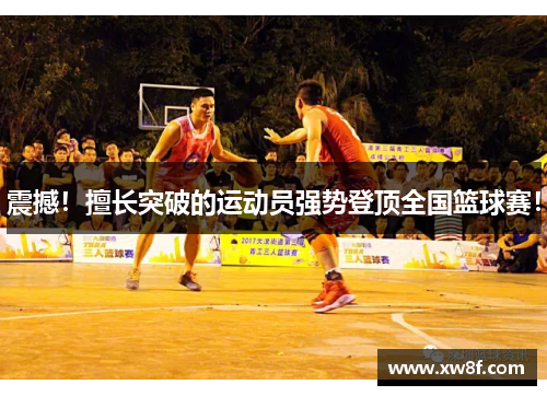 震撼！擅长突破的运动员强势登顶全国篮球赛！