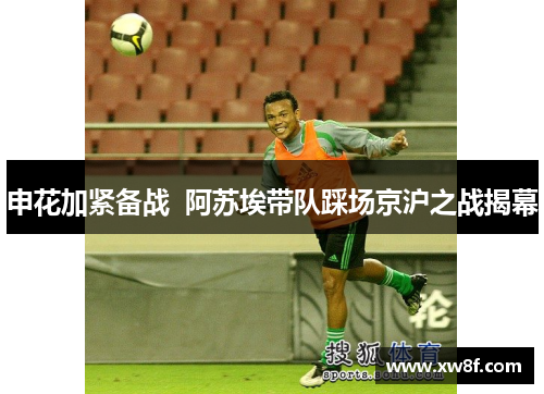申花加紧备战  阿苏埃带队踩场京沪之战揭幕