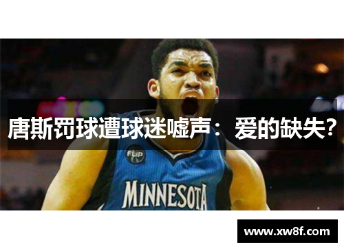 唐斯罚球遭球迷嘘声：爱的缺失？