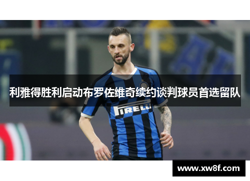 利雅得胜利启动布罗佐维奇续约谈判球员首选留队